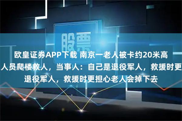 欧皇证券APP下载 南京一老人被卡约20米高空晾衣架上，物业人员爬楼救人，当事人：自己是退役军人，救援时更担心老人会掉下去