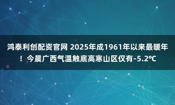鸿泰利创配资官网 2025年成1961年以来最暖年！今晨广西气温触底高寒山区仅有-5.2℃