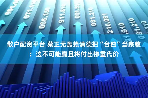 散户配资平台 蔡正元轰赖清德把“台独”当宗教：这不可能赢且将付出惨重代价