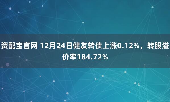 资配宝官网 12月24日健友转债上涨0.12%，转股溢价率184.72%
