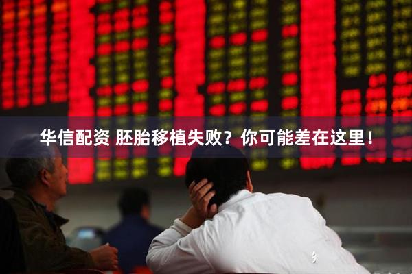 华信配资 胚胎移植失败？你可能差在这里！
