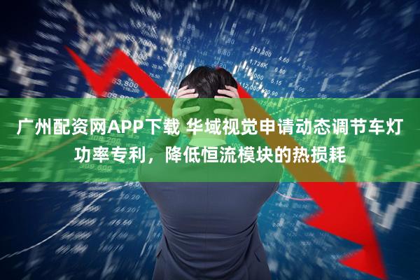 广州配资网APP下载 华域视觉申请动态调节车灯功率专利，降低恒流模块的热损耗