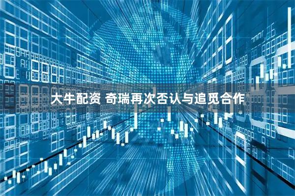 大牛配资 奇瑞再次否认与追觅合作