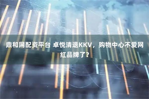 鼎和网配资平台 卓悦清退KKV，购物中心不爱网红品牌了？