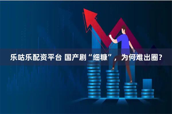 乐咕乐配资平台 国产剧“细糠”，为何难出圈？
