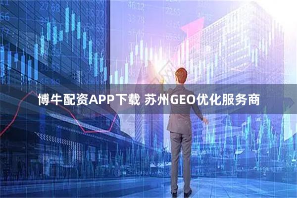 博牛配资APP下载 苏州GEO优化服务商