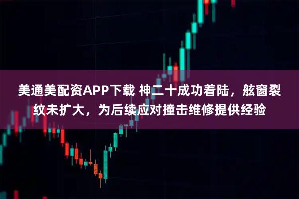 美通美配资APP下载 神二十成功着陆，舷窗裂纹未扩大，为后续应对撞击维修提供经验