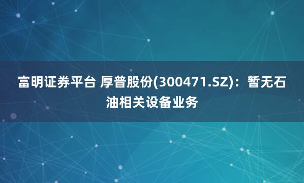 富明证券平台 厚普股份(300471.SZ)：暂无石油相关设备业务