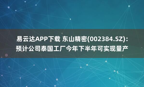 易云达APP下载 东山精密(002384.SZ)：预计公司泰国工厂今年下半年可实现量产