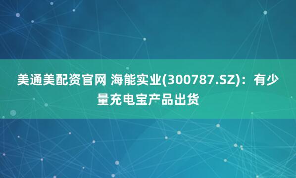 美通美配资官网 海能实业(300787.SZ)：有少量充电宝产品出货