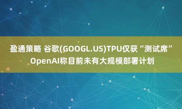 盈通策略 谷歌(GOOGL.US)TPU仅获“测试席” OpenAI称目前未有大规模部署计划