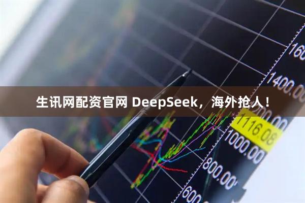 生讯网配资官网 DeepSeek，海外抢人！