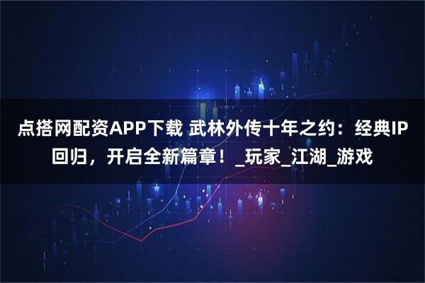 点搭网配资APP下载 武林外传十年之约：经典IP回归，开启全新篇章！_玩家_江湖_游戏