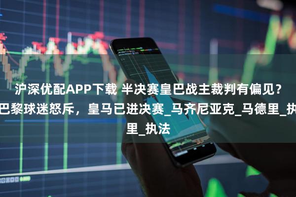沪深优配APP下载 半决赛皇巴战主裁判有偏见？大巴黎球迷怒斥，皇马已进决赛_马齐尼亚克_马德里_执法