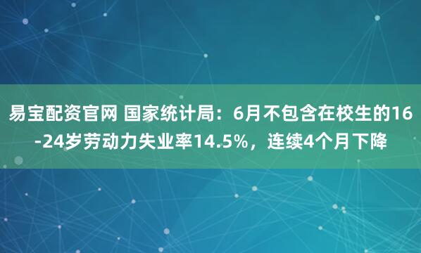 易宝配资官网 国家统计局：6月不包含在校生的16-24岁劳动力失业率14.5%，连续4个月下降