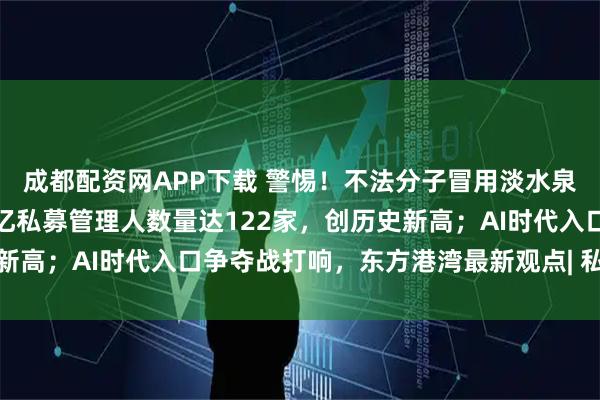 成都配资网APP下载 警惕！不法分子冒用淡水泉名义进行非法活动！百亿私募管理人数量达122家，创历史新高；AI时代入口争夺战打响，东方港湾最新观点| 私募透视镜