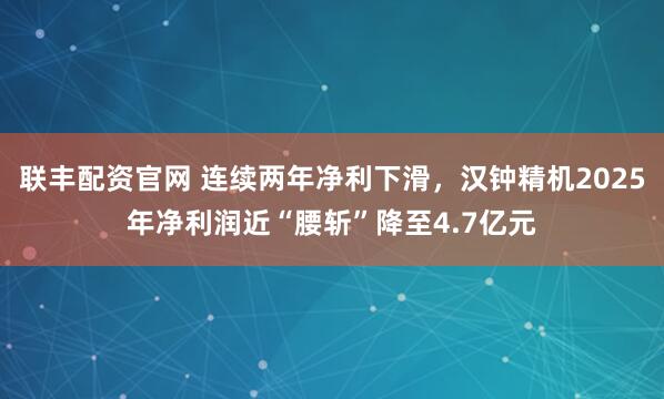 联丰配资官网 连续两年净利下滑，汉钟精机2025年净利润近“腰斩”降至4.7亿元