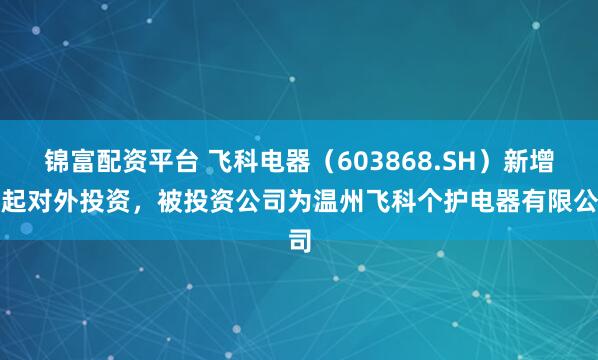锦富配资平台 飞科电器（603868.SH）新增一起对外投资，被投资公司为温州飞科个护电器有限公司