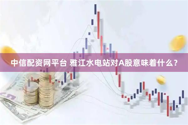 中信配资网平台 雅江水电站对A股意味着什么？