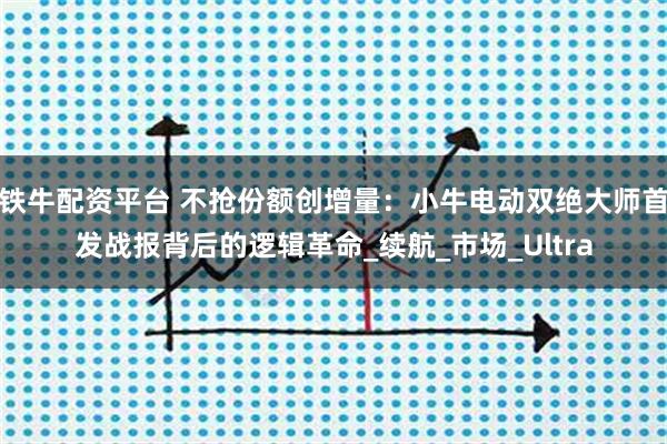 铁牛配资平台 不抢份额创增量：小牛电动双绝大师首发战报背后的逻辑革命_续航_市场_Ultra