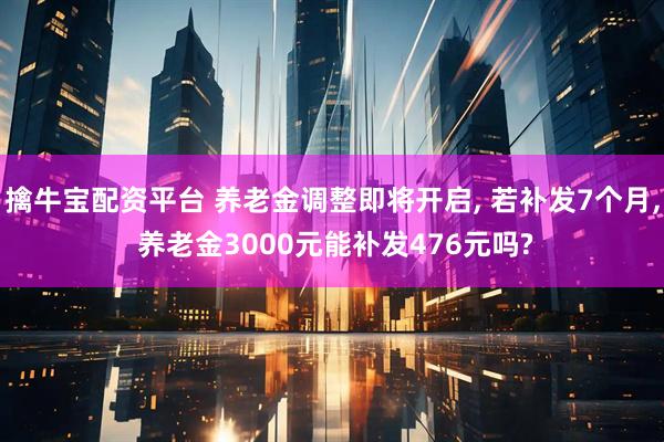 擒牛宝配资平台 养老金调整即将开启, 若补发7个月, 养老金3000元能补发476元吗?
