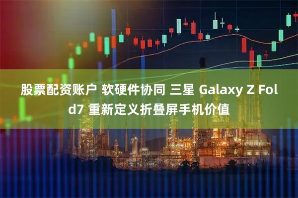 股票配资账户 软硬件协同 三星 Galaxy Z Fold7 重新定义折叠屏手机价值