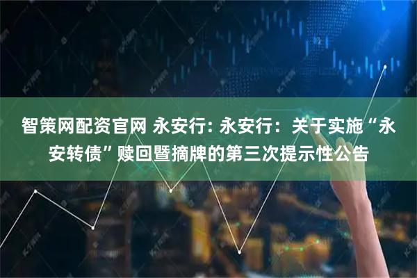 智策网配资官网 永安行: 永安行：关于实施“永安转债”赎回暨摘牌的第三次提示性公告