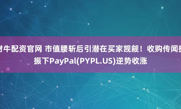 财牛配资官网 市值腰斩后引潜在买家觊觎！收购传闻提振下PayPal(PYPL.US)逆势收涨