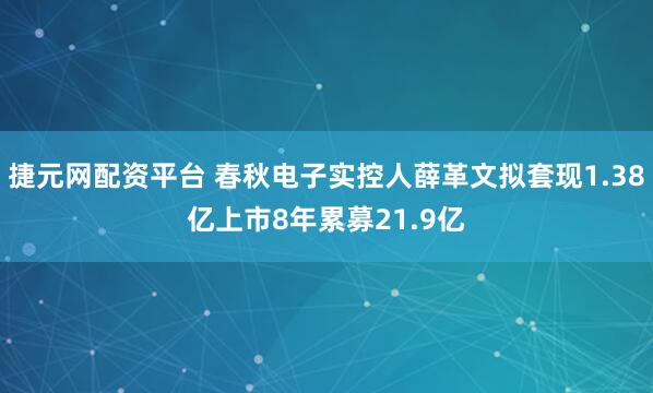 捷元网配资平台 春秋电子实控人薛革文拟套现1.38亿上市8年累募21.9亿