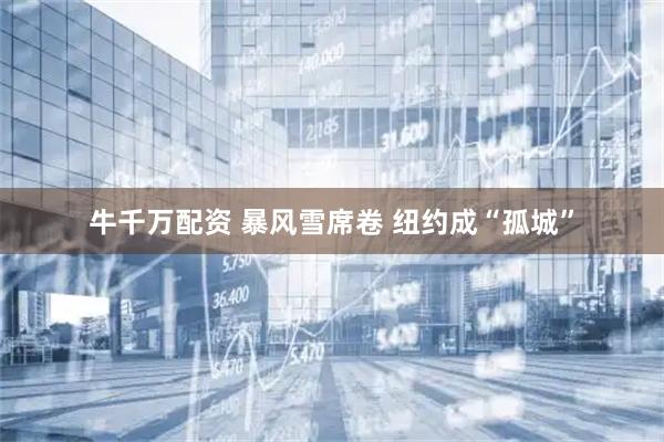 牛千万配资 暴风雪席卷 纽约成“孤城”