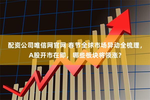 配资公司唯信网官网 春节全球市场异动全梳理，A股开市在即，哪些板块将领涨？