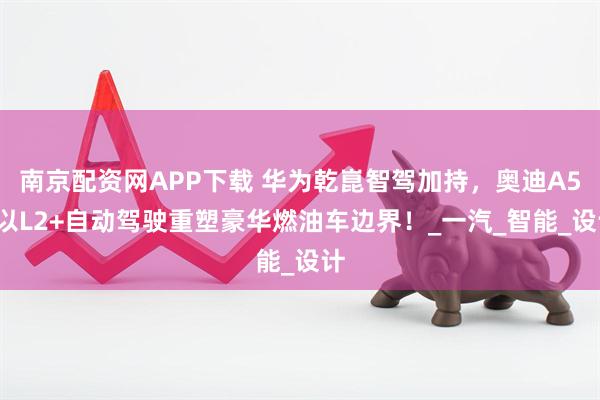 南京配资网APP下载 华为乾崑智驾加持,奥迪A5L以L2+自动驾驶重塑豪华燃油车边界!_一汽_智能_设计