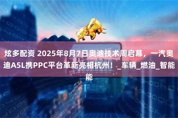 炫多配资 2025年8月7日奥迪技术周启幕,一汽奥迪A5L携PPC平台革新亮相杭州!_车辆_燃油_智能