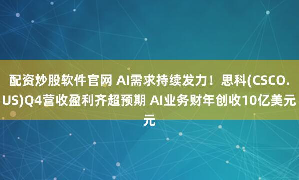 配资炒股软件官网 AI需求持续发力!思科(CSCO.US)Q4营收盈利齐超预期 AI业务财年创收10亿美元
