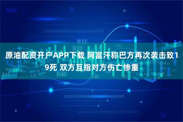 原油配资开户APP下载 阿富汗称巴方再次袭击致19死 双方互指对方伤亡惨重