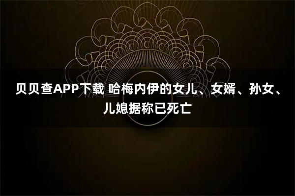 贝贝查APP下载 哈梅内伊的女儿、女婿、孙女、儿媳据称已死亡