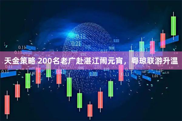 天金策略 200名老广赴湛江闹元宵,粤琼联游升温