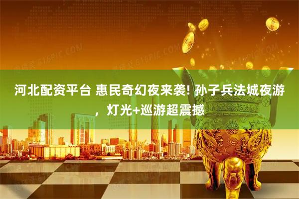 河北配资平台 惠民奇幻夜来袭! 孙子兵法城夜游，灯光+巡游超震撼