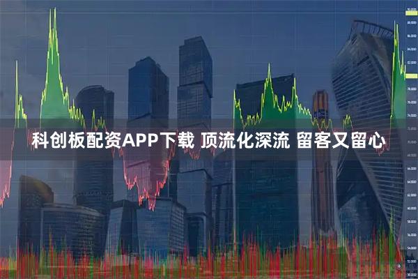 科创板配资APP下载 顶流化深流 留客又留心
