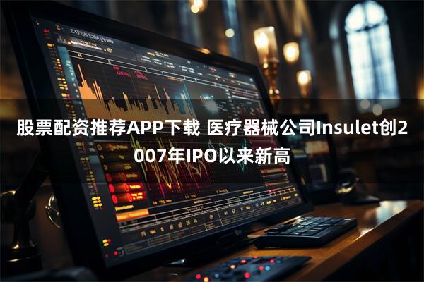 股票配资推荐APP下载 医疗器械公司Insulet创2007年IPO以来新高