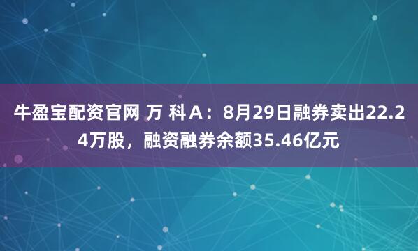 牛盈宝配资官网 万 科A:8月29日融券卖出22.24万股,融资融券余额35.46亿元