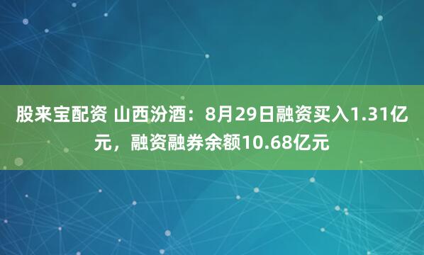 股来宝配资 山西汾酒:8月29日融资买入1.31亿元,融资融券余额10.68亿元