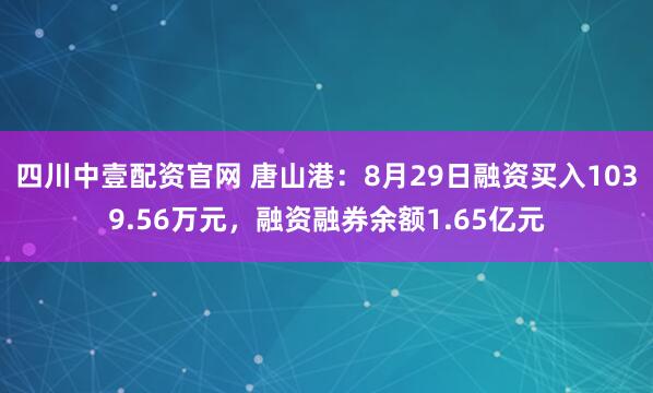 四川中壹配资官网 唐山港：8月29日融资买入1039.56万元，融资融券余额1.65亿元