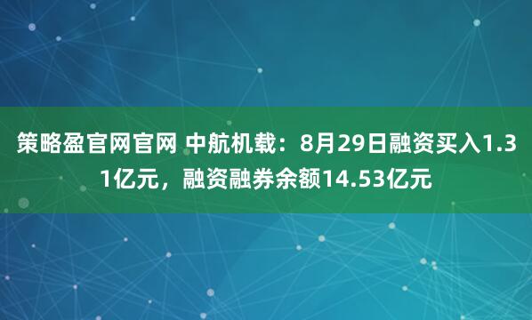 策略盈官网官网 中航机载：8月29日融资买入1.31亿元，融资融券余额14.53亿元