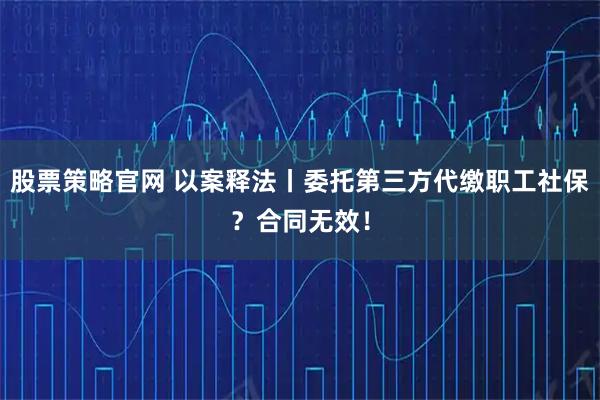 股票策略官网 以案释法丨委托第三方代缴职工社保？合同无效！