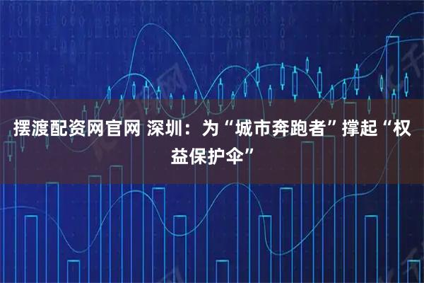 摆渡配资网官网 深圳：为“城市奔跑者”撑起“权益保护伞”