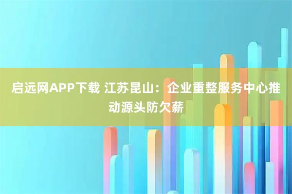 启远网APP下载 江苏昆山:企业重整服务中心推动源头防欠薪