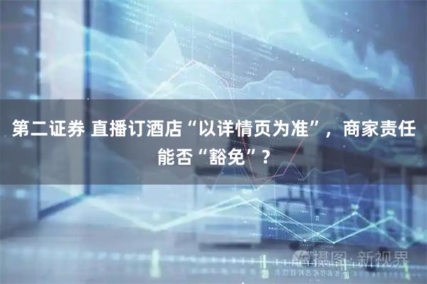 第二证券 直播订酒店“以详情页为准”,商家责任能否“豁免”?