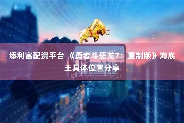 添利富配资平台 《勇者斗恶龙7：重制版》海底王具体位置分享