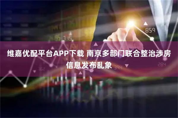 维嘉优配平台APP下载 南京多部门联合整治涉房信息发布乱象